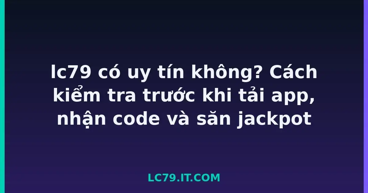 lc79 có uy tín không? Cách kiểm tra trước khi tải app, nhận code và săn jackpot LC79